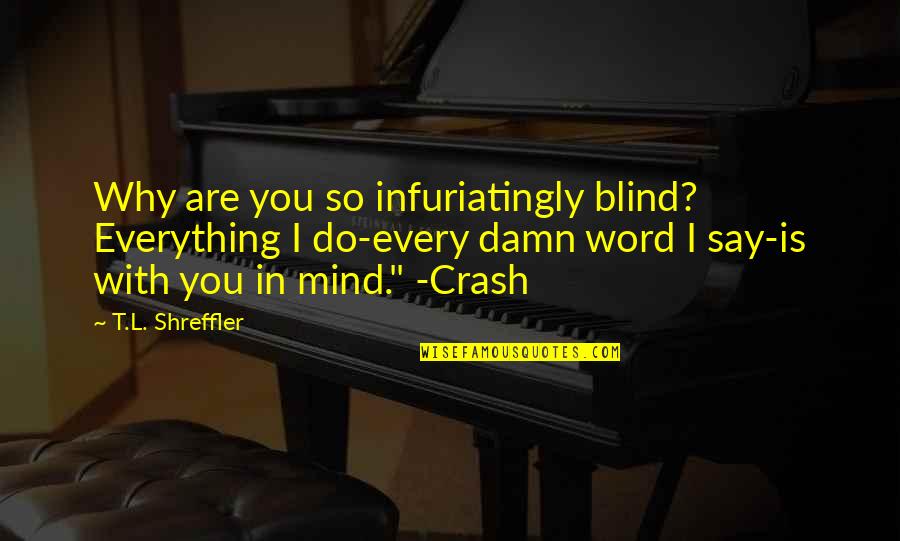 A Girl Stealing Your Boyfriend Quotes By T.L. Shreffler: Why are you so infuriatingly blind? Everything I