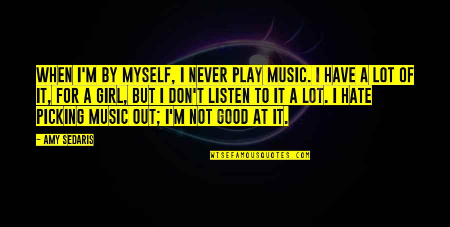 A Girl That You Hate Quotes By Amy Sedaris: When I'm by myself, I never play music.