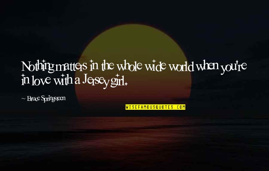 A Girl You Love Quotes By Bruce Springsteen: Nothing matters in the whole wide world when A Girl You Love Quotes By Bruce Springsteen: Nothing matters in the whole wide world when