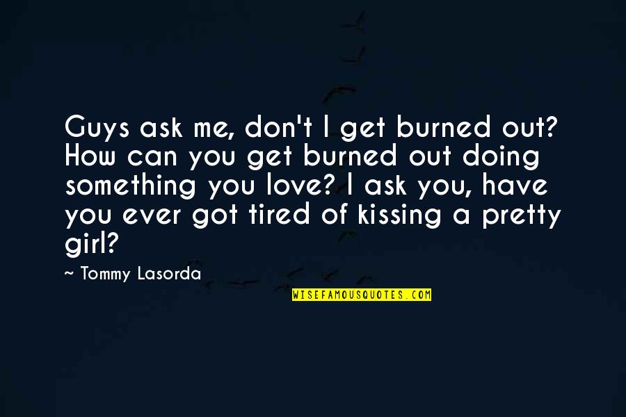 A Girl You Love Quotes By Tommy Lasorda: Guys ask me, don't I get burned out?
