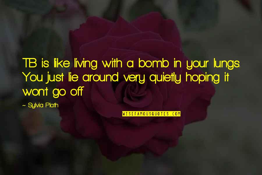 A Go Quotes By Sylvia Plath: TB is like living with a bomb in