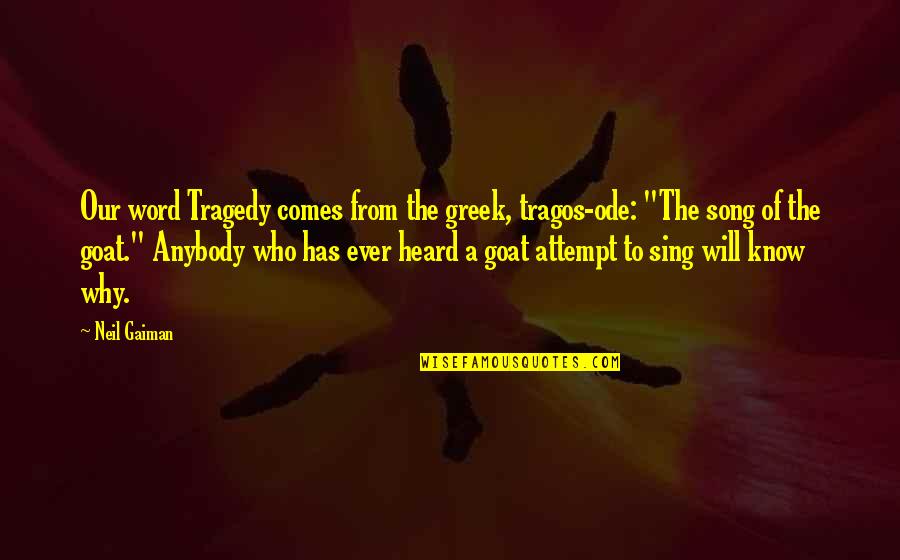 A Goat Quotes By Neil Gaiman: Our word Tragedy comes from the greek, tragos-ode: A Goat Quotes By Neil Gaiman: Our word Tragedy comes from the greek, tragos-ode: