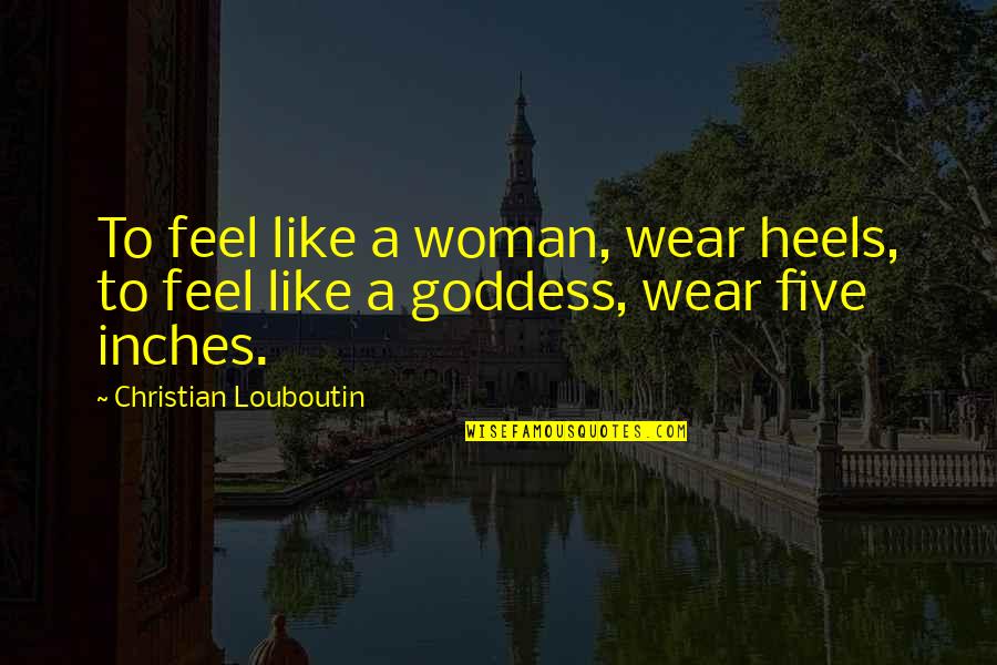 A Goddess Quotes By Christian Louboutin: To feel like a woman, wear heels, to