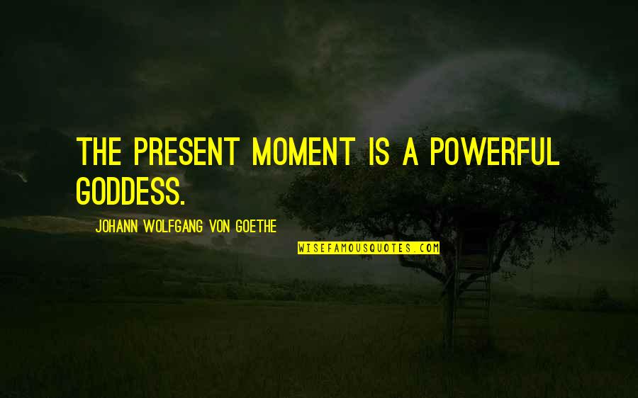 A Goddess Quotes By Johann Wolfgang Von Goethe: The present moment is a powerful goddess.