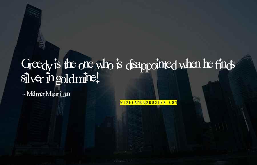 A Gold Mine Quotes By Mehmet Murat Ildan: Greedy is the one who is disappointed when A Gold Mine Quotes By Mehmet Murat Ildan: Greedy is the one who is disappointed when