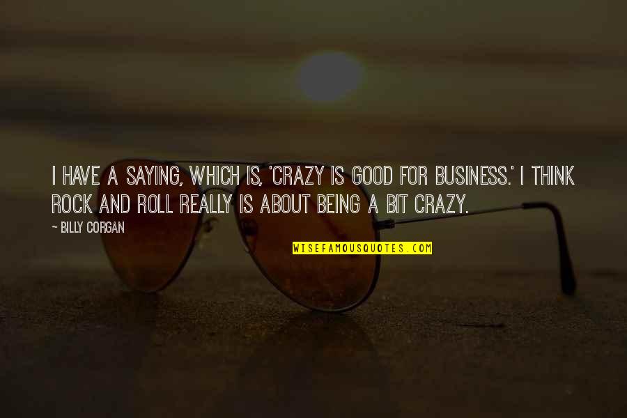 A Good Business Quotes By Billy Corgan: I have a saying, which is, 'Crazy is
