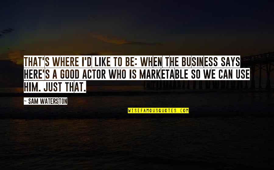 A Good Business Quotes By Sam Waterston: That's where I'd like to be: when the