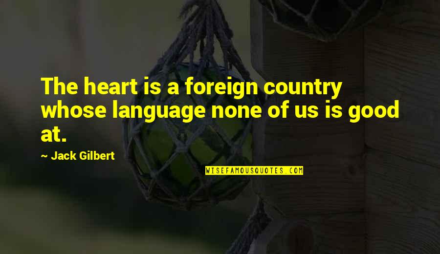 A Good Country Quotes By Jack Gilbert: The heart is a foreign country whose language