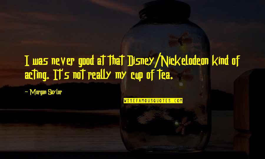 A Good Cup Of Tea Quotes By Morgan Saylor: I was never good at that Disney/Nickelodeon kind A Good Cup Of Tea Quotes By Morgan Saylor: I was never good at that Disney/Nickelodeon kind