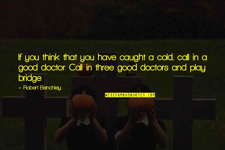 A Good Doctor Quotes By Robert Benchley: If you think that you have caught a