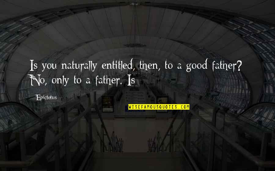 A Good Father Is Quotes By Epictetus: Is you naturally entitled, then, to a good