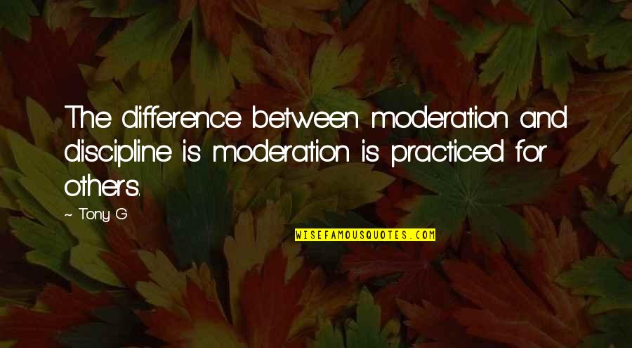 A Good Girl And Bad Boy Quotes By Tony G: The difference between moderation and discipline is moderation