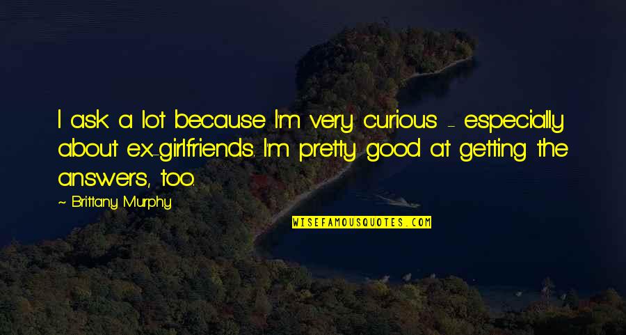 A Good Girlfriend Quotes By Brittany Murphy: I ask a lot because I'm very curious