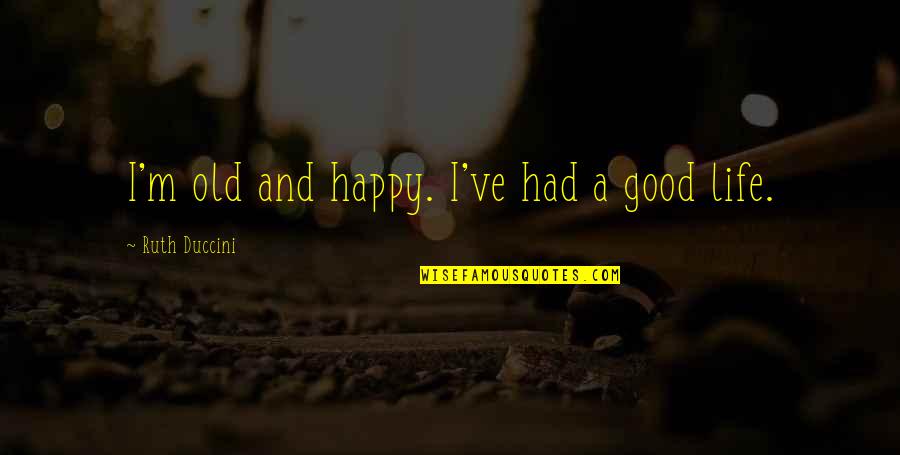 A Good Happy Life Quotes By Ruth Duccini: I'm old and happy. I've had a good A Good Happy Life Quotes By Ruth Duccini: I'm old and happy. I've had a good