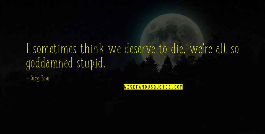 A Good Housewife Quotes By Greg Bear: I sometimes think we deserve to die, we're