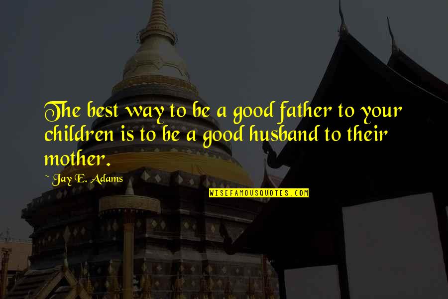 A Good Husband Quotes By Jay E. Adams: The best way to be a good father