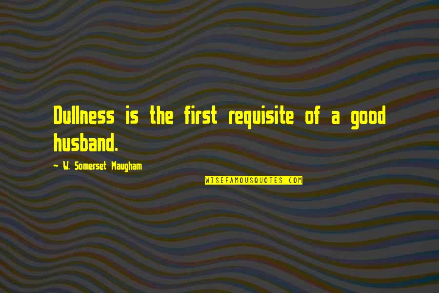 A Good Husband Quotes By W. Somerset Maugham: Dullness is the first requisite of a good