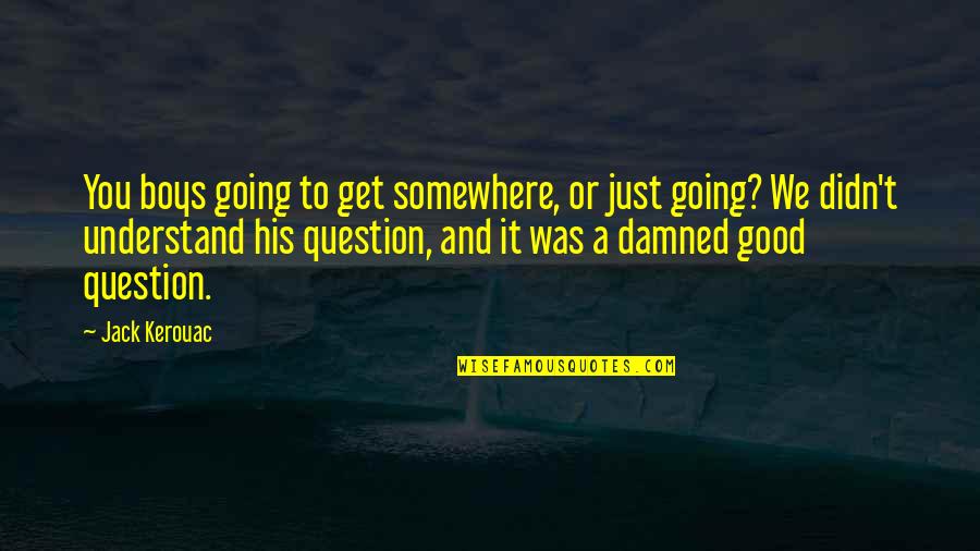 A Good Inspirational Quotes By Jack Kerouac: You boys going to get somewhere, or just