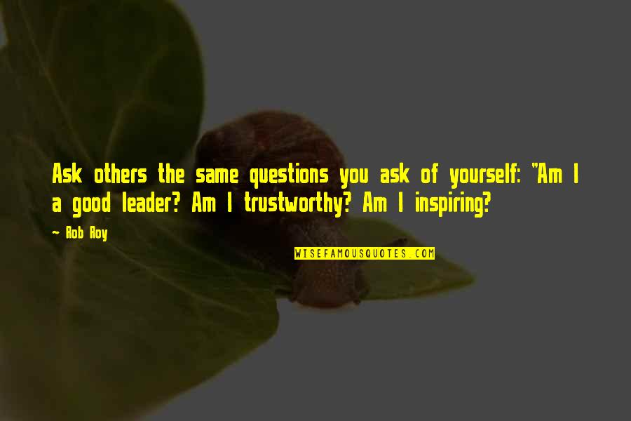 A Good Leader Quotes By Rob Roy: Ask others the same questions you ask of