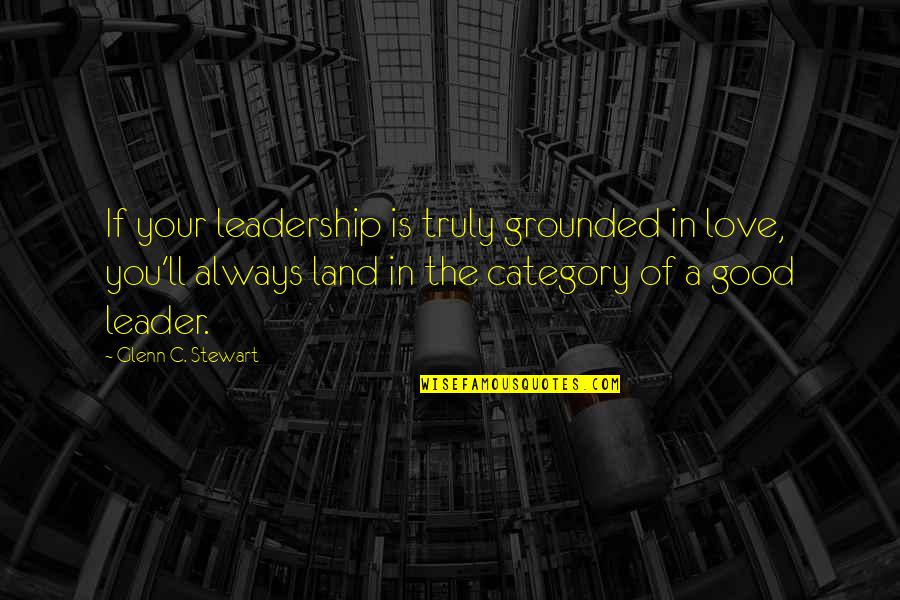 A Good Leadership Quotes By Glenn C. Stewart: If your leadership is truly grounded in love,