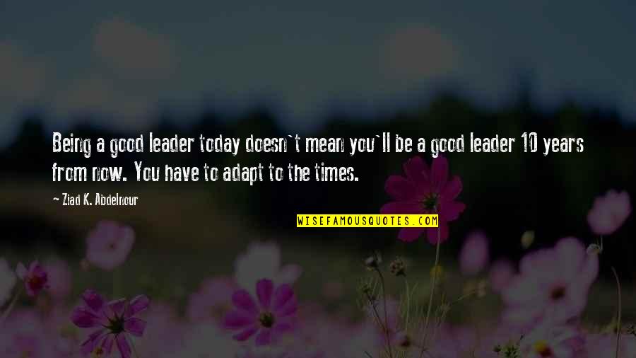 A Good Leadership Quotes By Ziad K. Abdelnour: Being a good leader today doesn't mean you'll