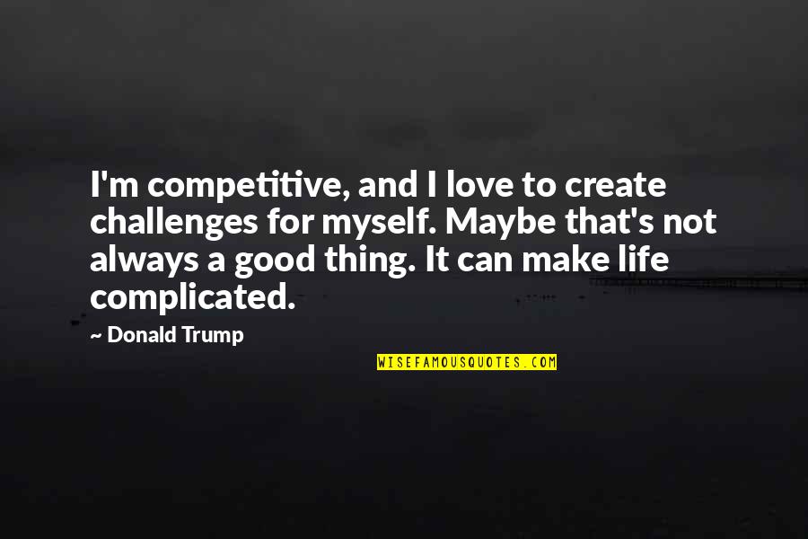 A Good Love Quotes By Donald Trump: I'm competitive, and I love to create challenges