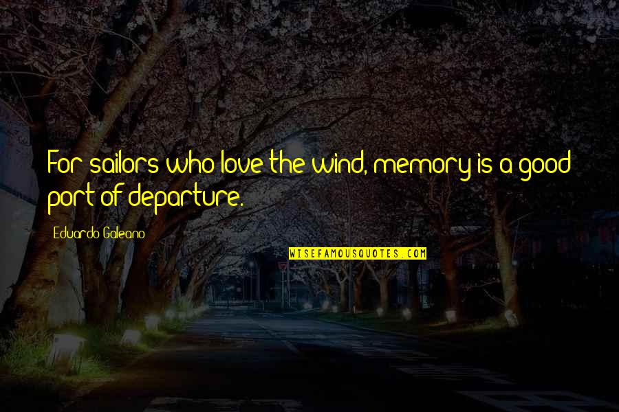 A Good Love Quotes By Eduardo Galeano: For sailors who love the wind, memory is