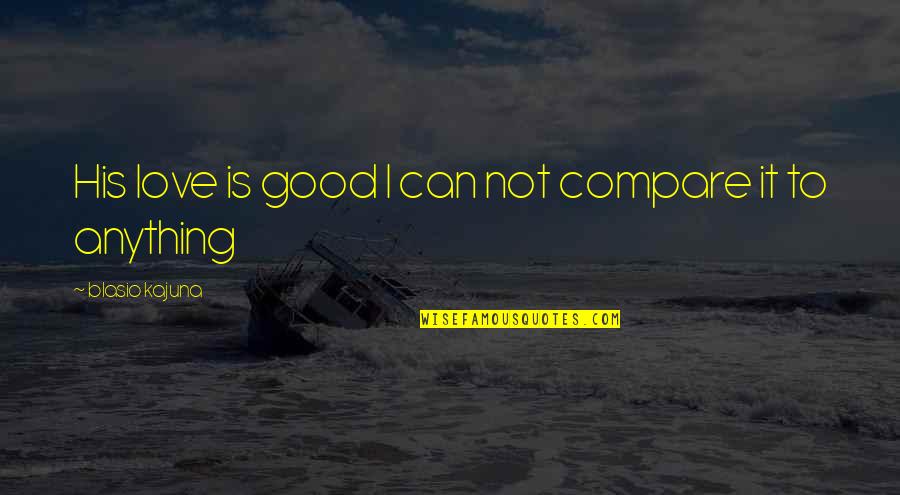 A Good Lover Quotes By Blasio Kajuna: His love is good I can not compare A Good Lover Quotes By Blasio Kajuna: His love is good I can not compare