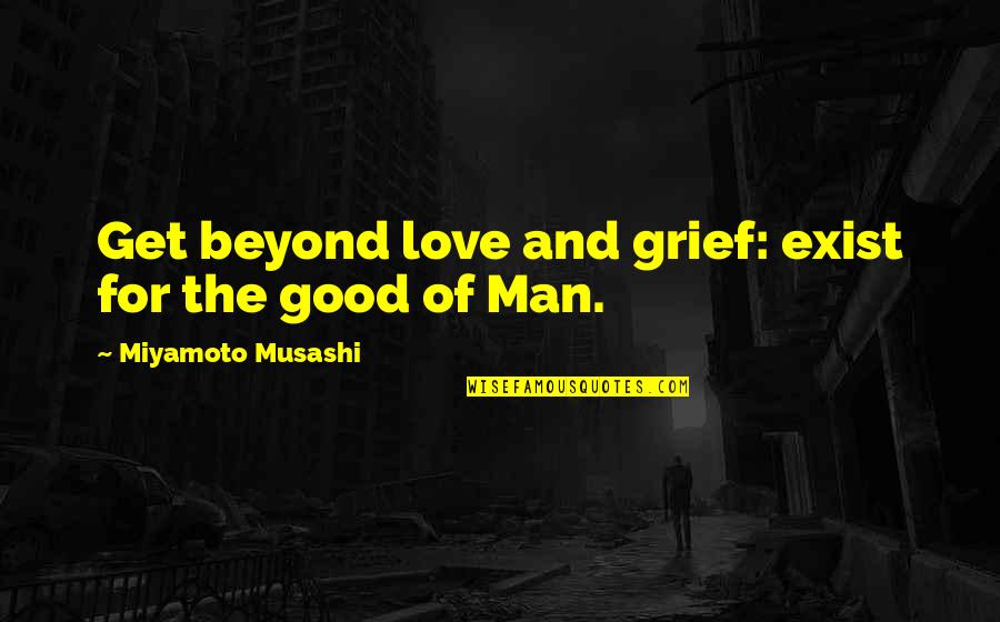 A Good Man In Love Quotes By Miyamoto Musashi: Get beyond love and grief: exist for the