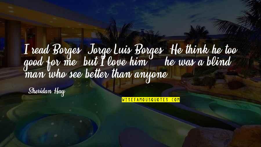 A Good Man In Love Quotes By Sheridan Hay: I read Borges, Jorge Luis Borges. He think