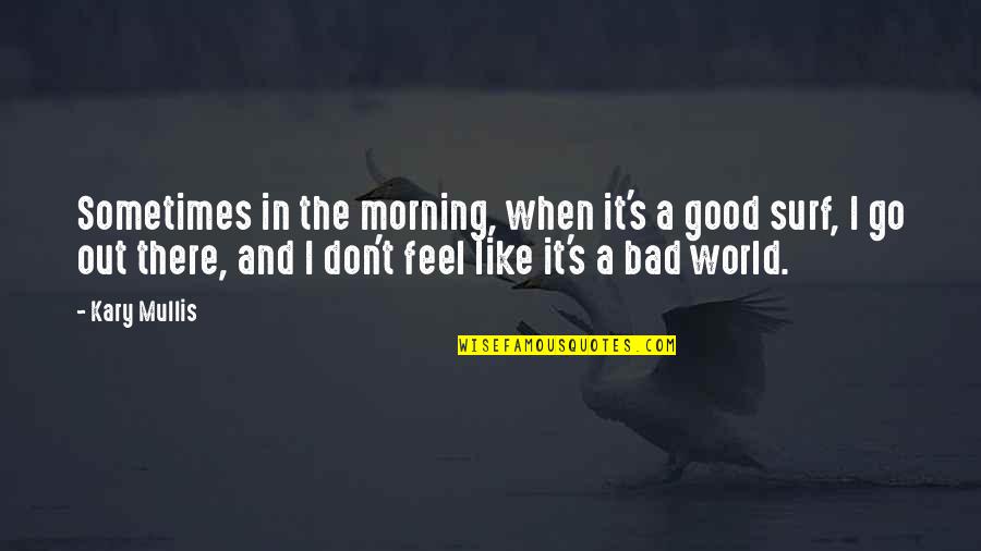 A Good Morning Quotes By Kary Mullis: Sometimes in the morning, when it's a good