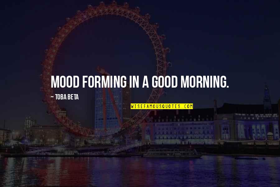 A Good Morning Quotes By Toba Beta: Mood forming in a good morning.