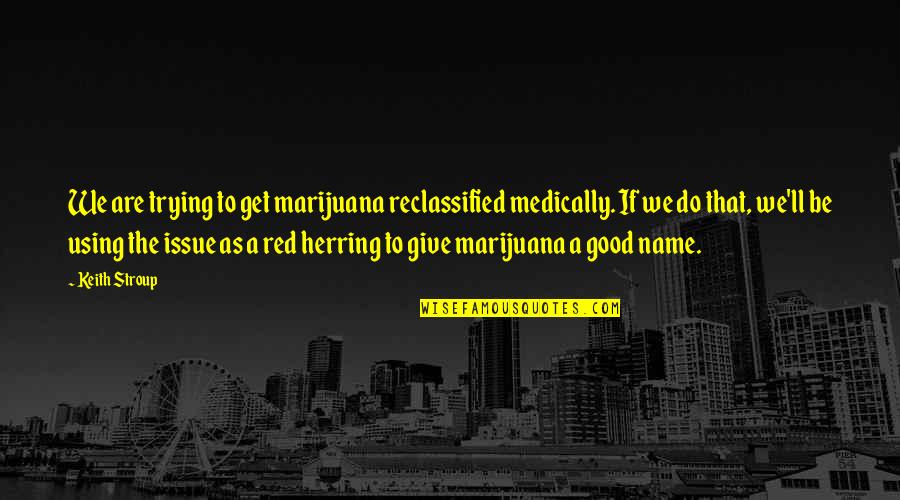 A Good Name Quotes By Keith Stroup: We are trying to get marijuana reclassified medically.