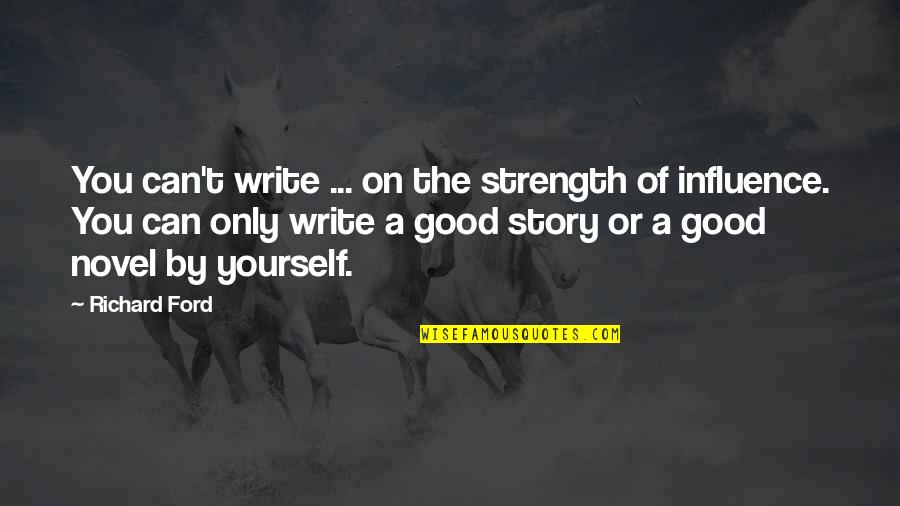 A Good Novel Quotes By Richard Ford: You can't write ... on the strength of A Good Novel Quotes By Richard Ford: You can't write ... on the strength of