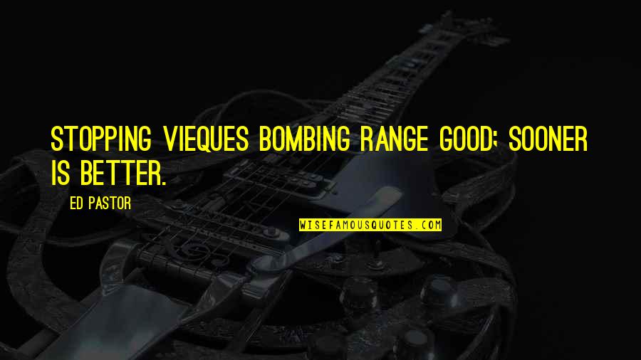 A Good Pastor Quotes By Ed Pastor: Stopping Vieques bombing range good; sooner is better.
