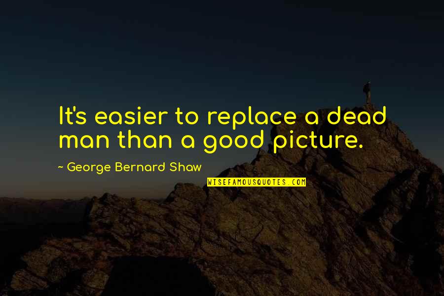 A Good Picture Quotes By George Bernard Shaw: It's easier to replace a dead man than