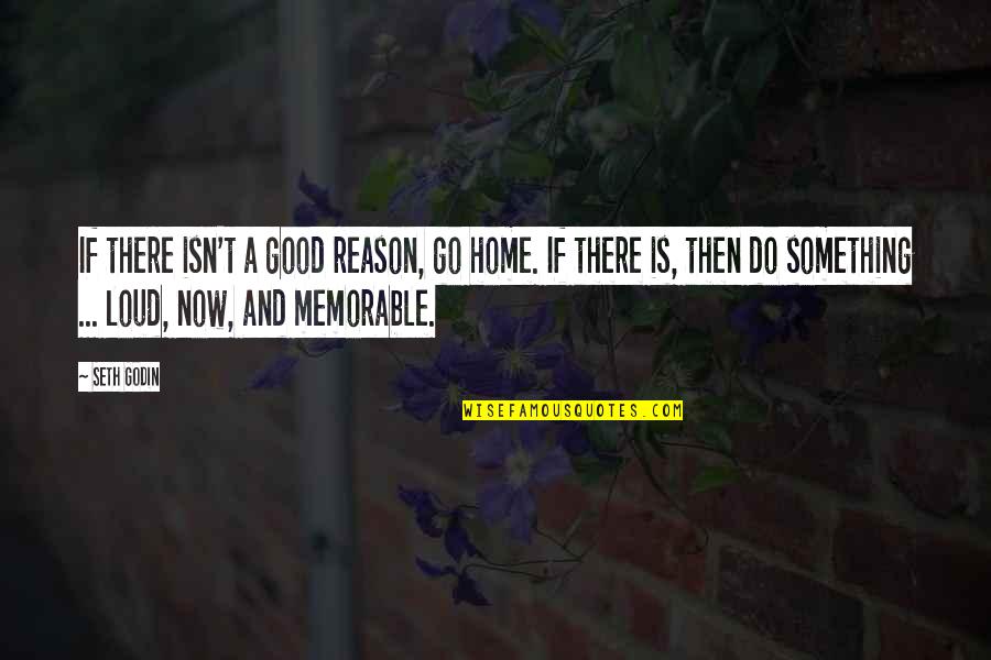 A Good Reason To Go Quotes By Seth Godin: If there isn't a good reason, go home.