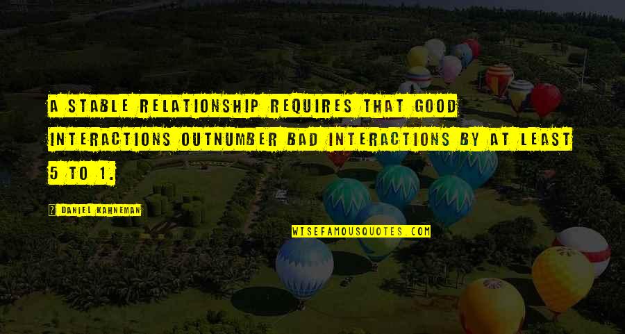 A Good Relationship Quotes By Daniel Kahneman: a stable relationship requires that good interactions outnumber