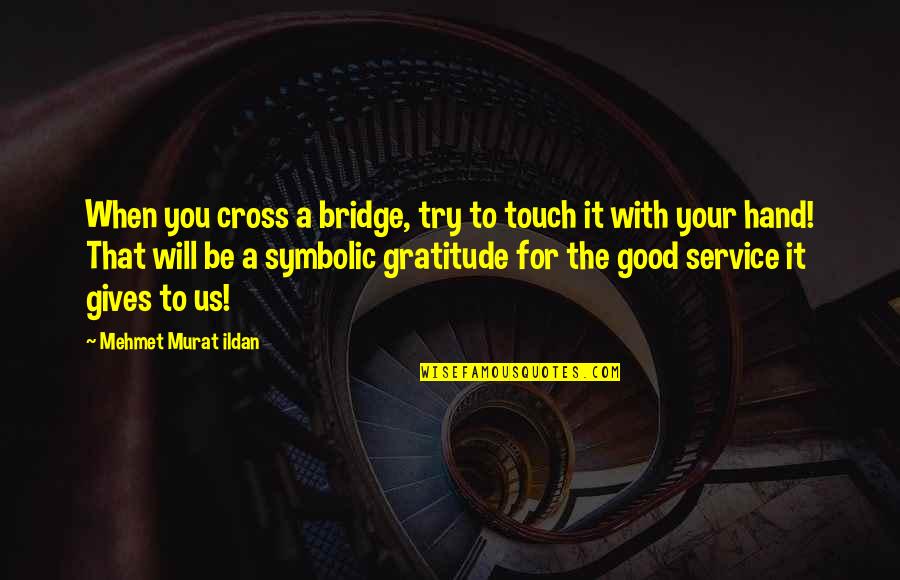 A Good Service Quotes By Mehmet Murat Ildan: When you cross a bridge, try to touch