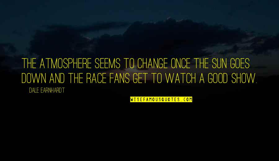 A Good Show Quotes By Dale Earnhardt: The atmosphere seems to change once the sun