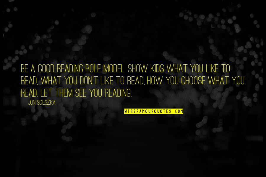 A Good Show Quotes By Jon Scieszka: Be a good reading role model. Show kids A Good Show Quotes By Jon Scieszka: Be a good reading role model. Show kids