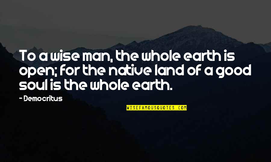 A Good Soul Quotes By Democritus: To a wise man, the whole earth is A Good Soul Quotes By Democritus: To a wise man, the whole earth is