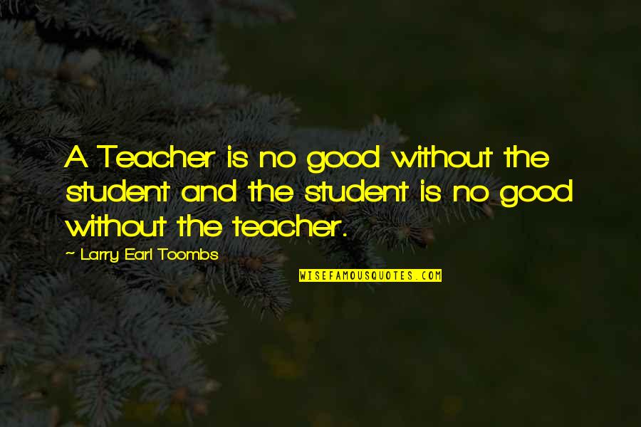 A Good Teacher Quotes By Larry Earl Toombs: A Teacher is no good without the student