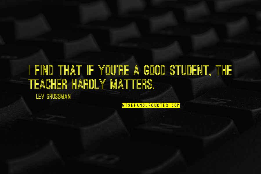 A Good Teacher Quotes By Lev Grossman: I find that if you're a good student,