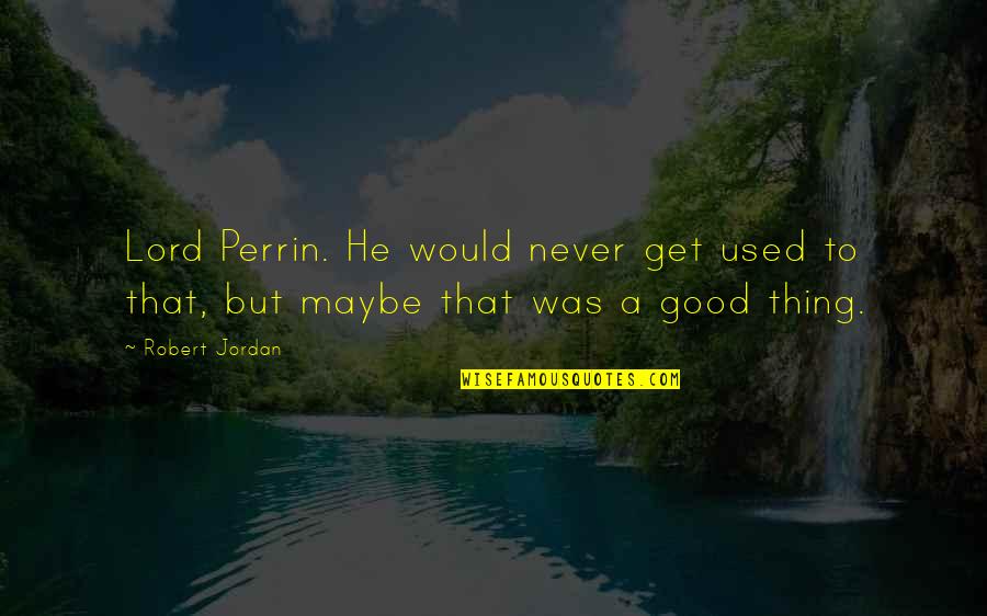 A Good Thing Quotes By Robert Jordan: Lord Perrin. He would never get used to