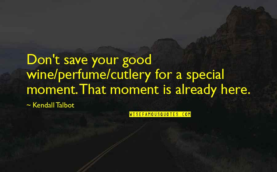 A Good Wine Quotes By Kendall Talbot: Don't save your good wine/perfume/cutlery for a special A Good Wine Quotes By Kendall Talbot: Don't save your good wine/perfume/cutlery for a special