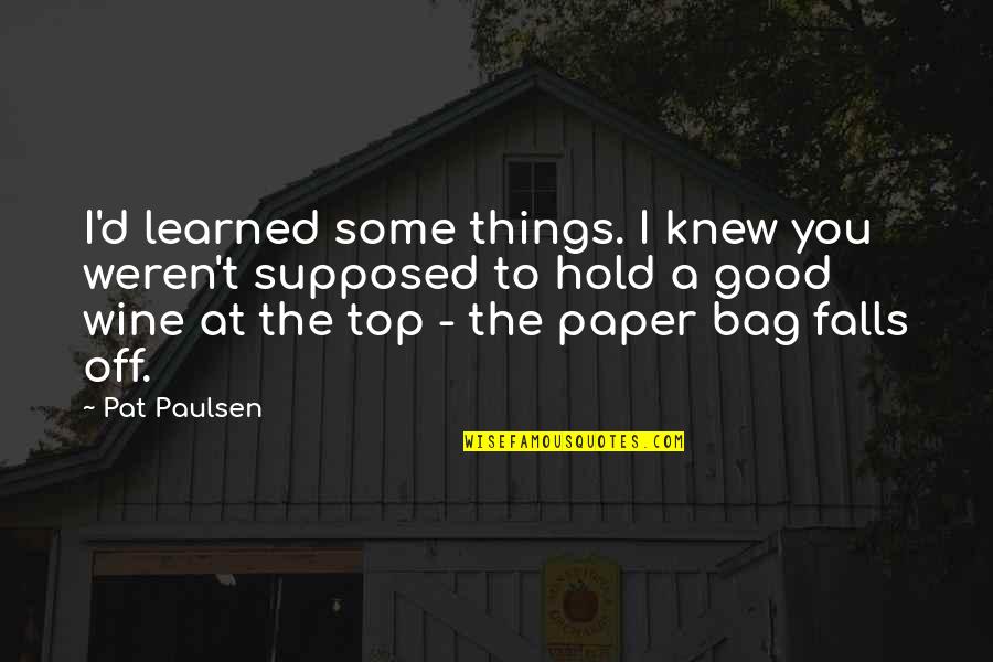 A Good Wine Quotes By Pat Paulsen: I'd learned some things. I knew you weren't A Good Wine Quotes By Pat Paulsen: I'd learned some things. I knew you weren't