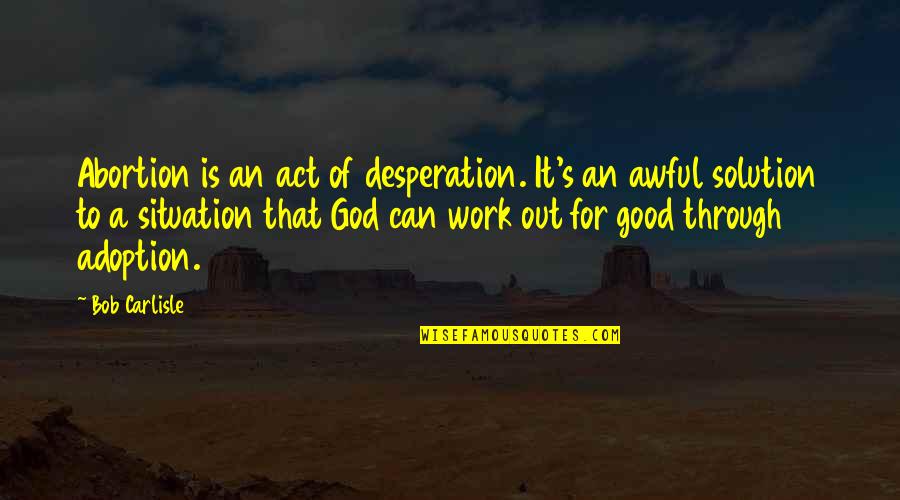 A Good Work Out Quotes By Bob Carlisle: Abortion is an act of desperation. It's an