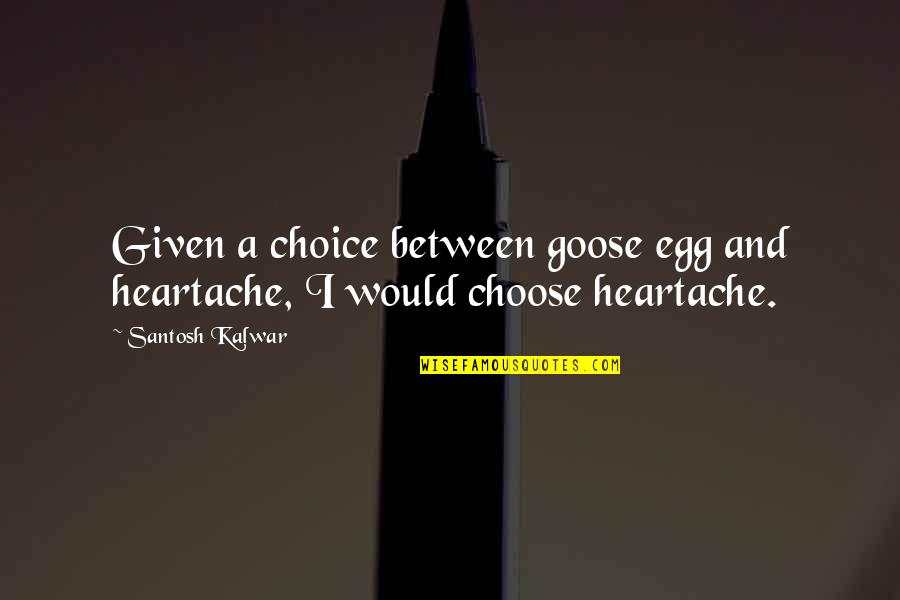 A Goose Quotes By Santosh Kalwar: Given a choice between goose egg and heartache,