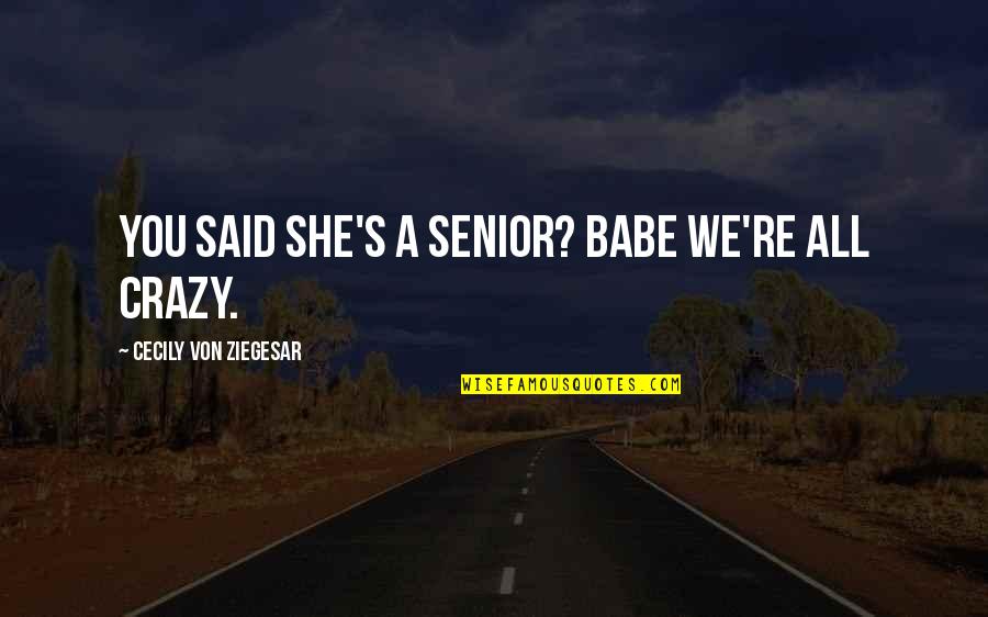 A Gossip Quotes By Cecily Von Ziegesar: You said she's a senior? Babe we're ALL A Gossip Quotes By Cecily Von Ziegesar: You said she's a senior? Babe we're ALL